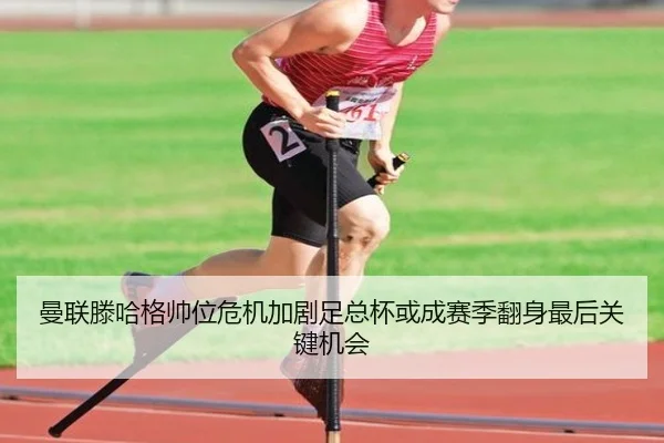 曼联滕哈格帅位危机加剧足总杯或成赛季翻身最后关键机会（kaiyun）