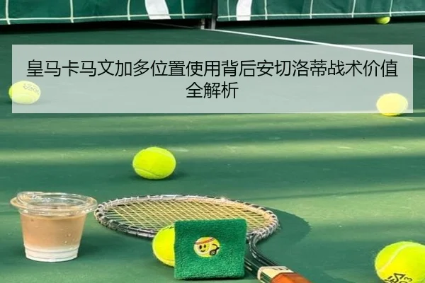 皇马卡马文加多位置使用背后安切洛蒂战术价值全解析（kaiyun）