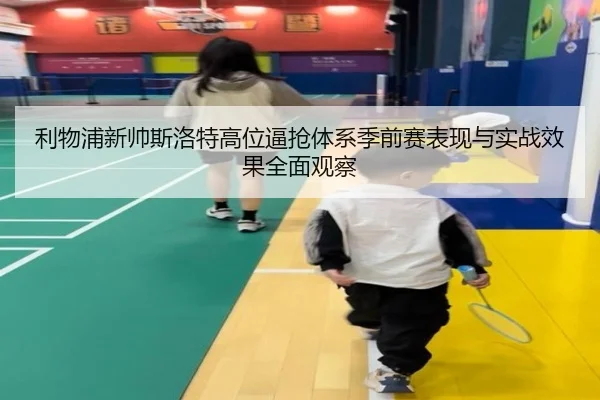 利物浦新帅斯洛特高位逼抢体系季前赛表现与实战效果全面观察