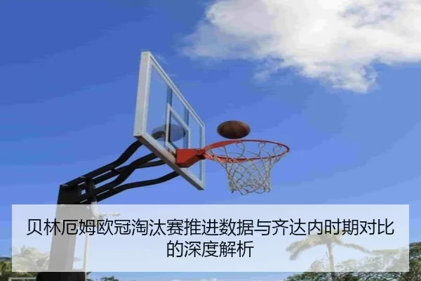 贝林厄姆欧冠淘汰赛推进数据与齐达内时期对比的深度解析（kaiyun）