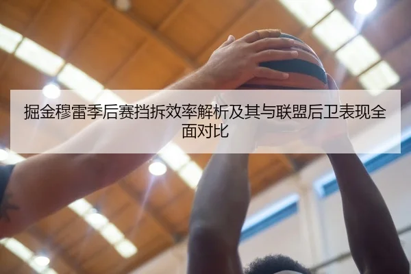 掘金穆雷季后赛挡拆效率解析及其与联盟后卫表现全面对比（kaiyun）