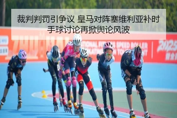 裁判判罚引争议 皇马对阵塞维利亚补时手球讨论再掀舆论风波（kaiyun）