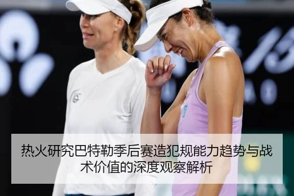 热火研究巴特勒季后赛造犯规能力趋势与战术价值的深度观察解析（kaiyun）