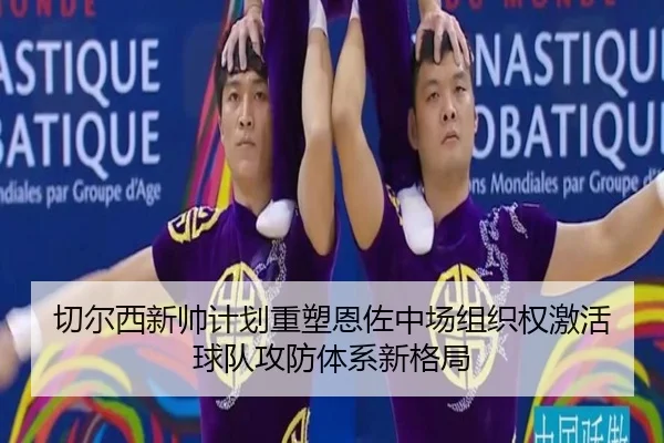 切尔西新帅计划重塑恩佐中场组织权激活球队攻防体系新格局（kaiyun）