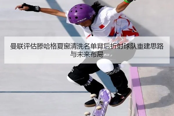 曼联评估滕哈格夏窗清洗名单背后折射球队重建思路与未来布局（kaiyun）